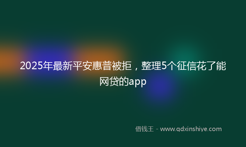 2025年最新平安惠普被拒，整理5个征信花了能网贷的app