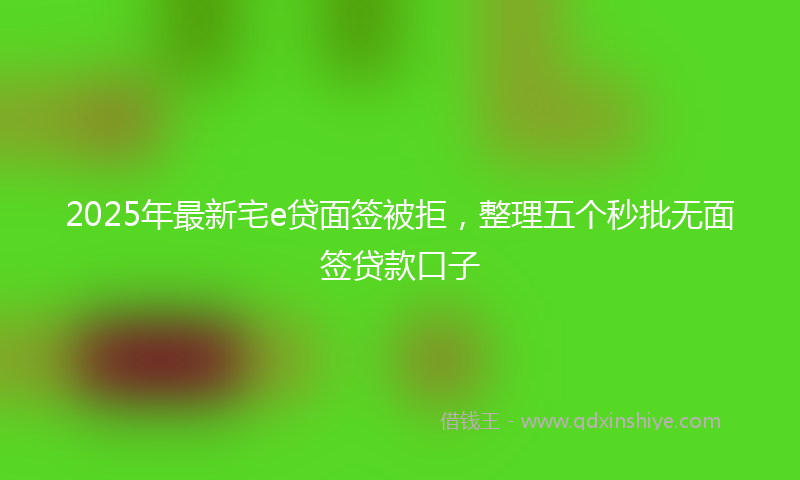 2025年最新宅e贷面签被拒，整理五个秒批无面签贷款口子