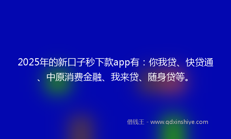 2025年的新口子秒下款app有：你我贷、快贷通、中原消费金融、我来贷、随身贷等。