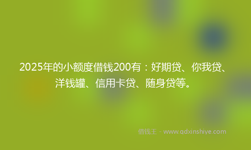 2025年的小额度借钱200有：好期贷、你我贷、洋钱罐、信用卡贷、随身贷等。