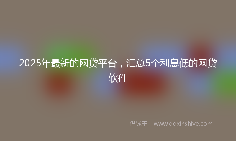 2025年最新的网贷平台，汇总5个利息低的网贷软件