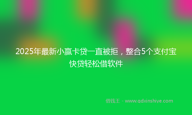 2025年最新小赢卡贷一直被拒，整合5个支付宝快贷轻松借软件