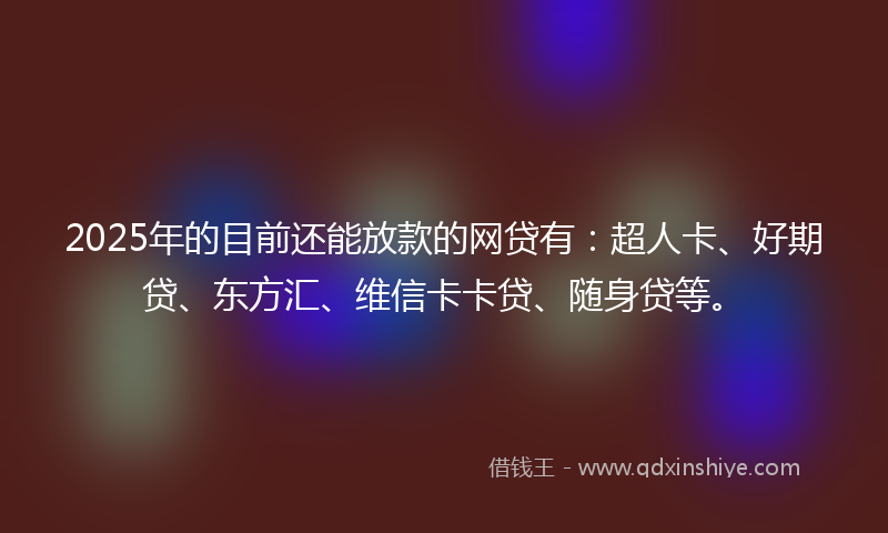 2025年的目前还能放款的网贷有：超人卡、好期贷、东方汇、维信卡卡贷、随身贷等。