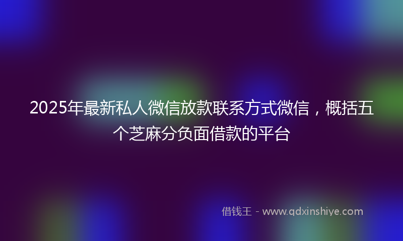 2025年最新私人微信放款联系方式微信，概括五个芝麻分负面借款的平台