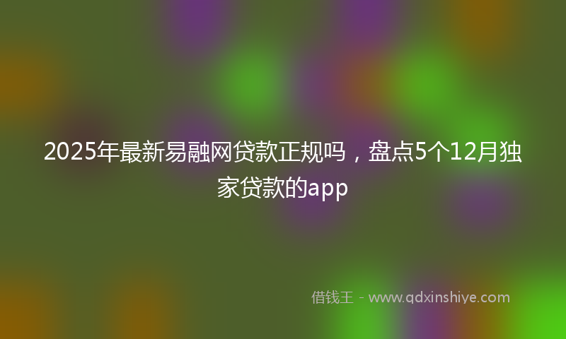 2025年最新易融网贷款正规吗，盘点5个12月独家贷款的app