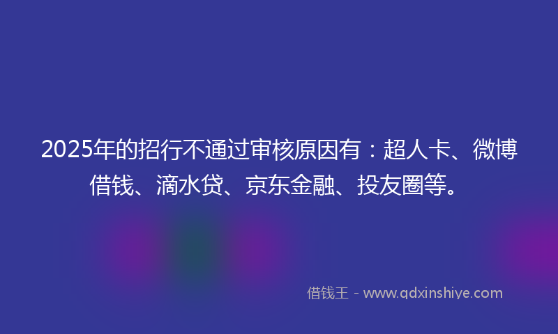 2025年的招行不通过审核原因有：超人卡、微博借钱、滴水贷、京东金融、投友圈等。