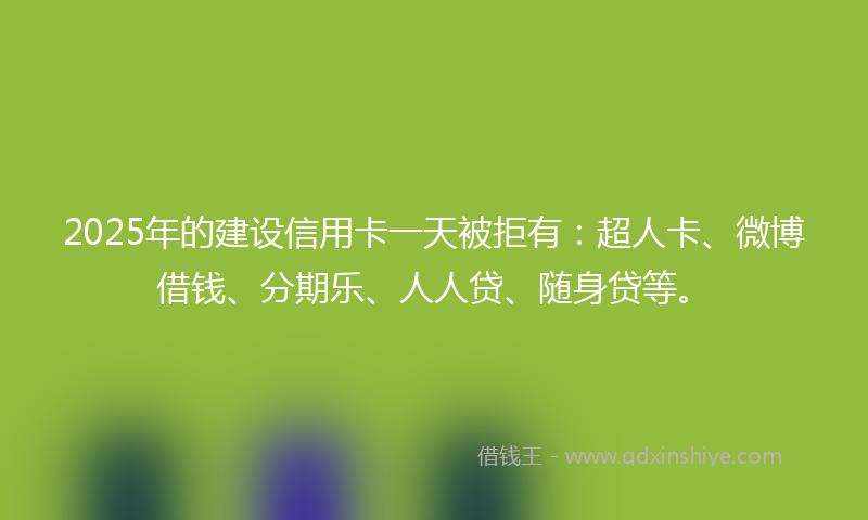2025年的建设信用卡一天被拒有：超人卡、微博借钱、分期乐、人人贷、随身贷等。