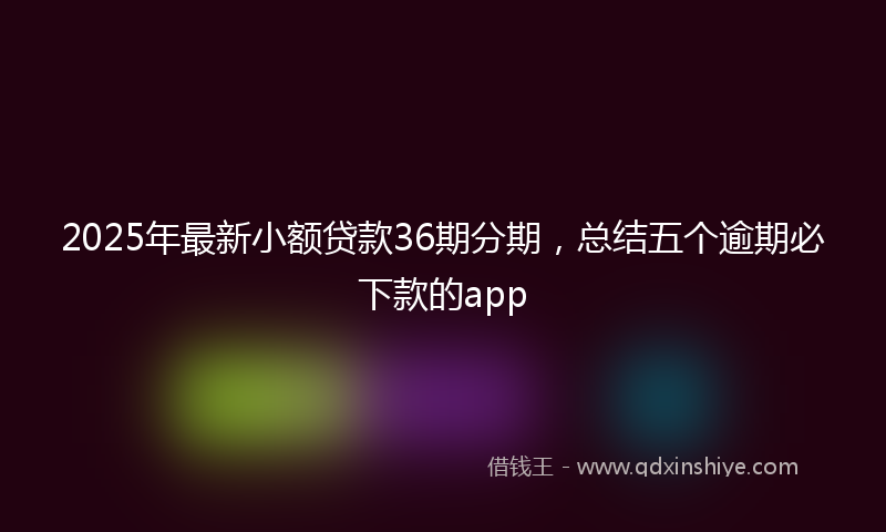 2025年最新小额贷款36期分期，总结五个逾期必下款的app