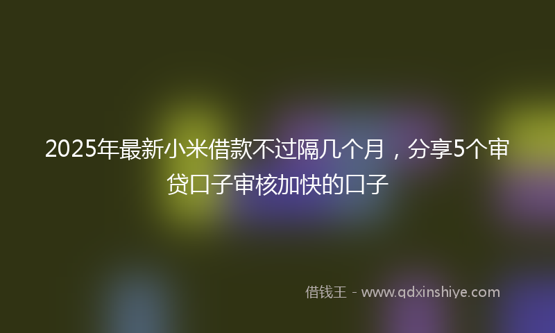 2025年最新小米借款不过隔几个月，分享5个审贷口子审核加快的口子