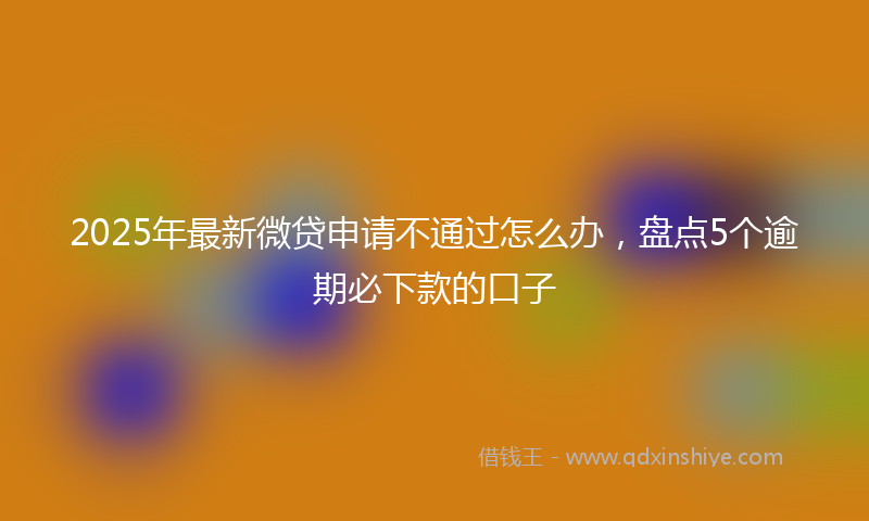 2025年最新微贷申请不通过怎么办，盘点5个逾期必下款的口子
