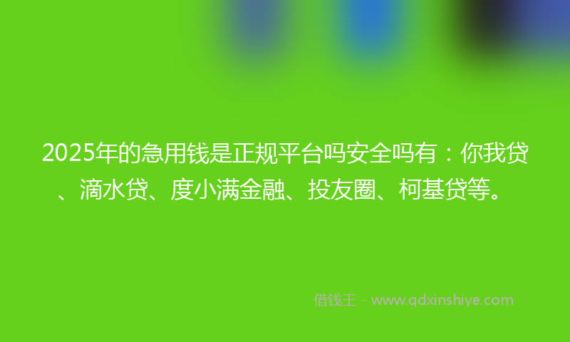 2025年的急用钱是正规平台吗安全吗有：你我贷、滴水贷、度小满金融、投友圈、柯基贷等。