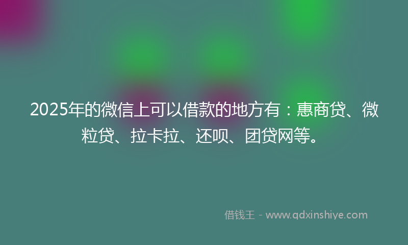 2025年的微信上可以借款的地方有：惠商贷、微粒贷、拉卡拉、还呗、团贷网等。