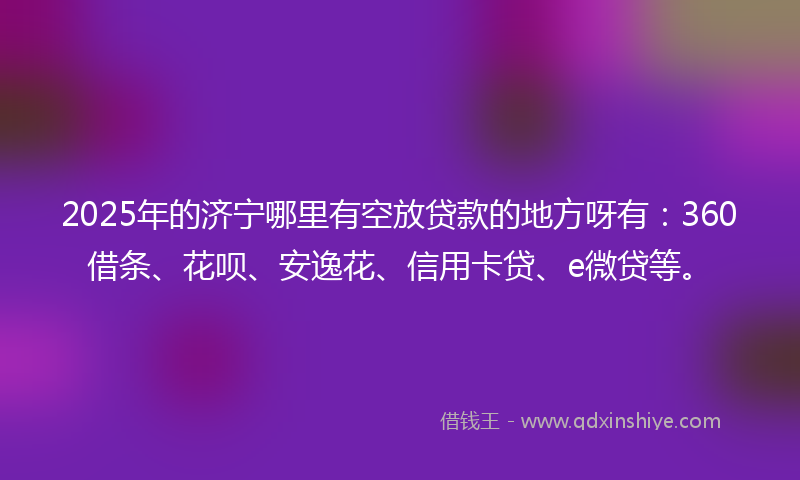 2025年的济宁哪里有空放贷款的地方呀有：360借条、花呗、安逸花、信用卡贷、e微贷等。