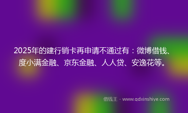 2025年的建行销卡再申请不通过有：微博借钱、度小满金融、京东金融、人人贷、安逸花等。