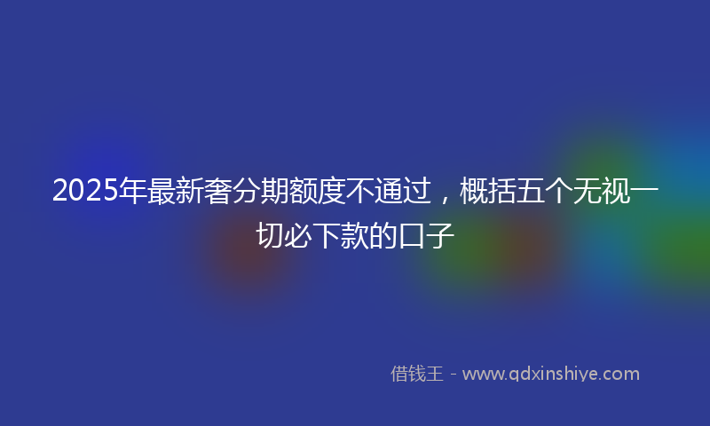 2025年最新奢分期额度不通过，概括五个无视一切必下款的口子