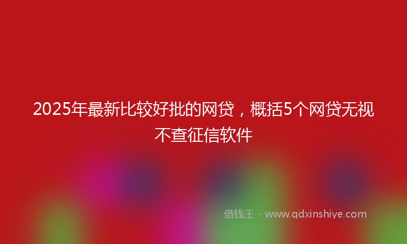 2025年最新比较好批的网贷，概括5个网贷无视不查征信软件