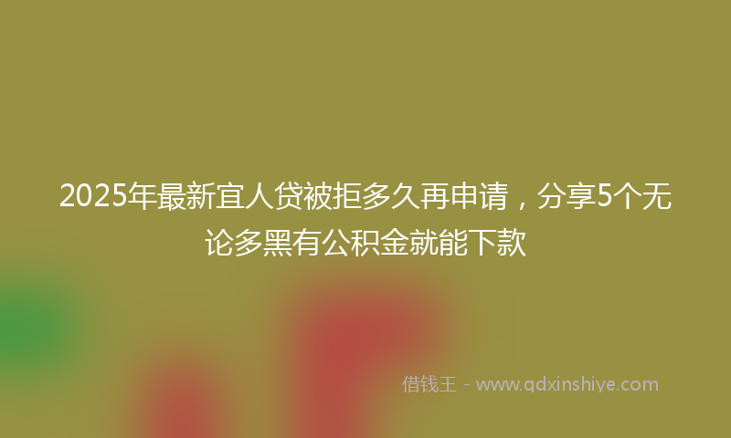 2025年最新宜人贷被拒多久再申请，分享5个无论多黑有公积金就能下款