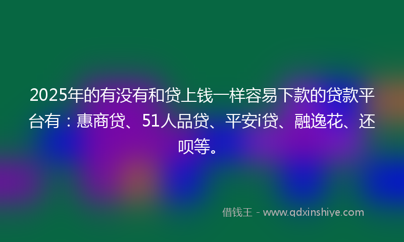 2025年的有没有和贷上钱一样容易下款的贷款平台有：惠商贷、51人品贷、平安i贷、融逸花、还呗等。