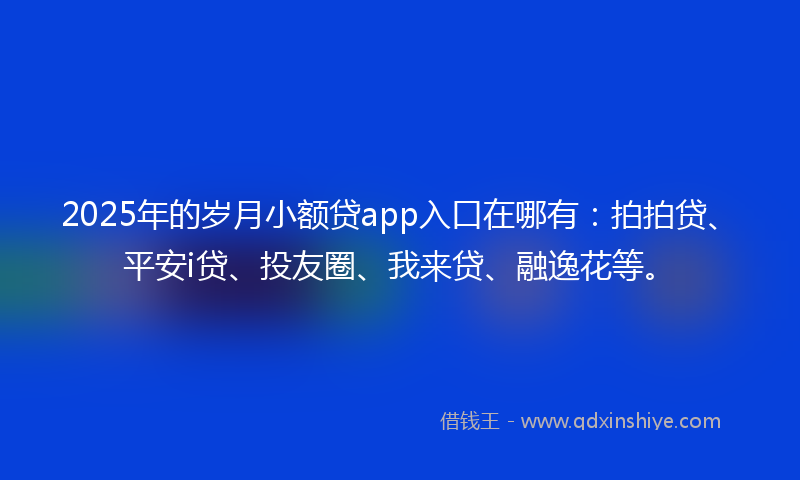 2025年的岁月小额贷app入口在哪有：拍拍贷、平安i贷、投友圈、我来贷、融逸花等。