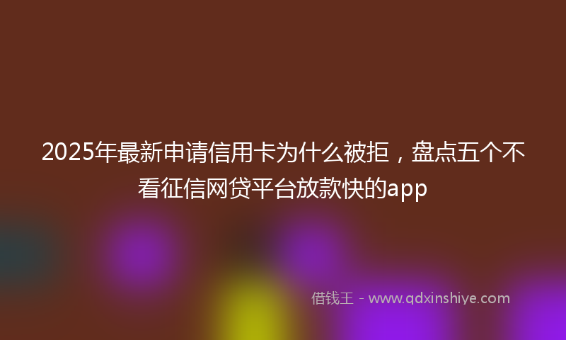 2025年最新申请信用卡为什么被拒，盘点五个不看征信网贷平台放款快的app