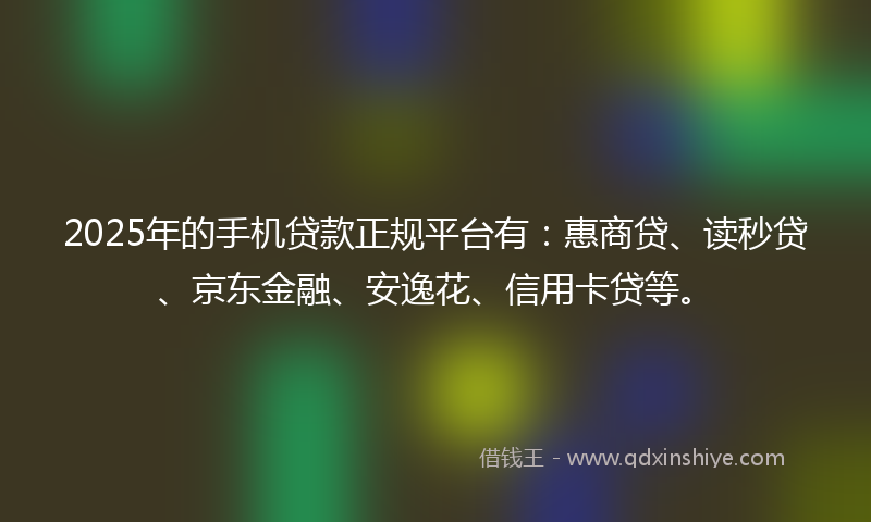 2025年的手机贷款正规平台有：惠商贷、读秒贷、京东金融、安逸花、信用卡贷等。