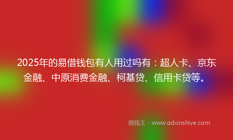 2025年的易借钱包有人用过吗有：超人卡、京东金融、中原消费金融、柯基贷、信用卡贷等。