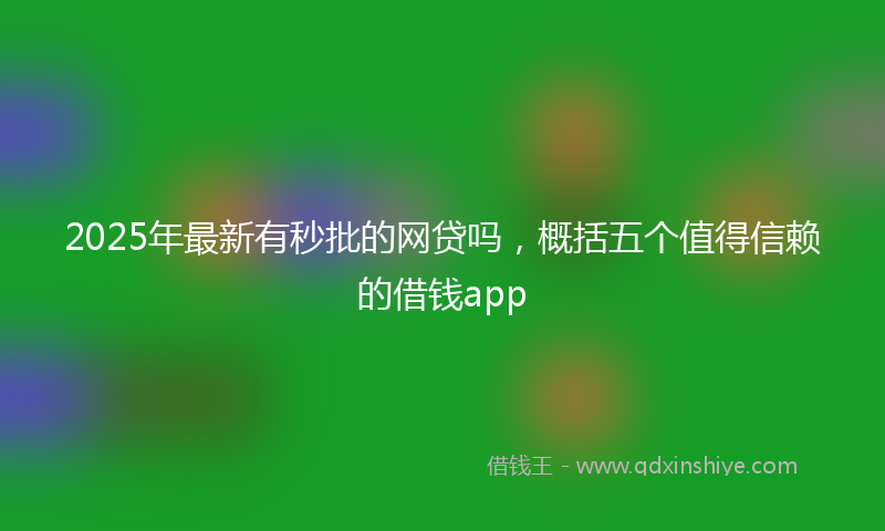 2025年最新有秒批的网贷吗，概括五个值得信赖的借钱app
