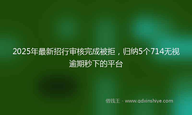2025年最新招行审核完成被拒，归纳5个714无视逾期秒下的平台