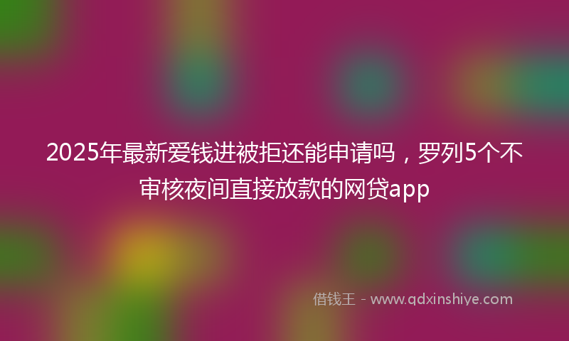 2025年最新爱钱进被拒还能申请吗，罗列5个不审核夜间直接放款的网贷app