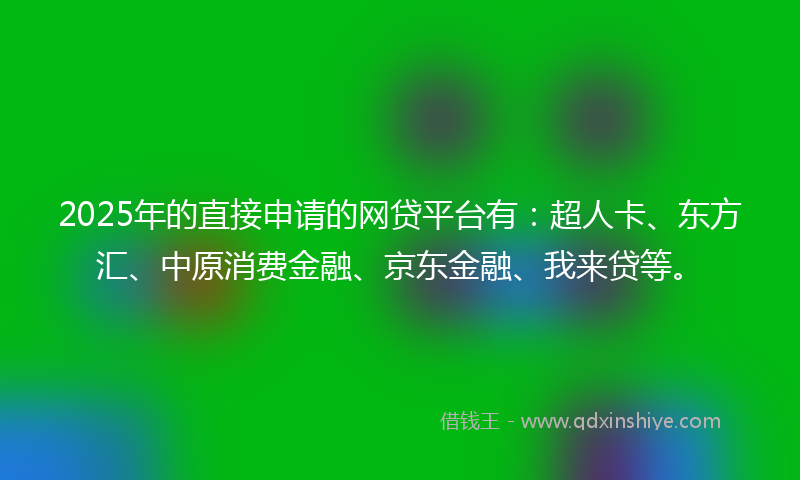 2025年的直接申请的网贷平台有：超人卡、东方汇、中原消费金融、京东金融、我来贷等。