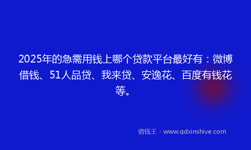2025年的急需用钱上哪个贷款平台最好有：微博借钱、51人品贷、我来贷、安逸花、百度有钱花等。