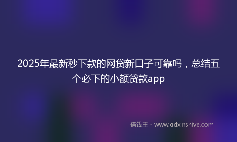2025年最新秒下款的网贷新口子可靠吗，总结五个必下的小额贷款app
