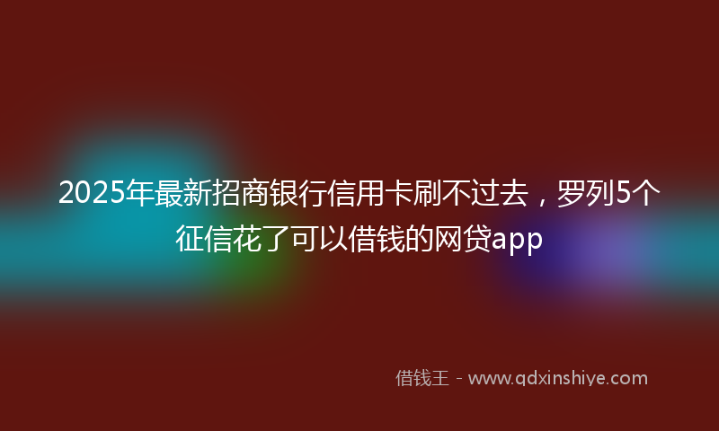 2025年最新招商银行信用卡刷不过去，罗列5个征信花了可以借钱的网贷app