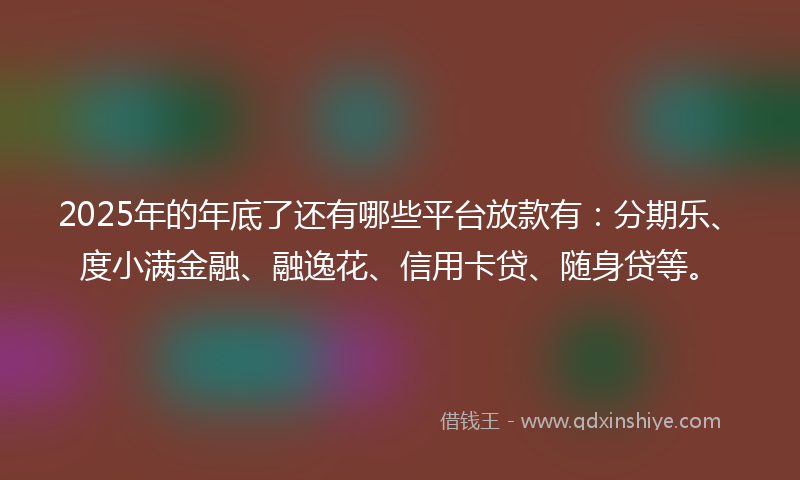 2025年的年底了还有哪些平台放款有：分期乐、度小满金融、融逸花、信用卡贷、随身贷等。