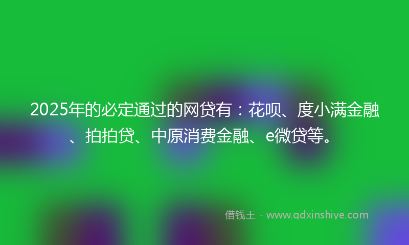 2025年的必定通过的网贷有：花呗、度小满金融、拍拍贷、中原消费金融、e微贷等。