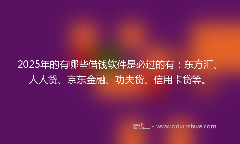 2025年的有哪些借钱软件是必过的有：东方汇、人人贷、京东金融、功夫贷、信用卡贷等。
