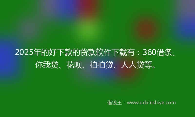 2025年的好下款的贷款软件下载有：360借条、你我贷、花呗、拍拍贷、人人贷等。