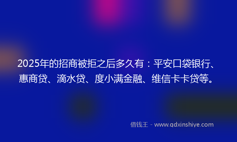 2025年的招商被拒之后多久有：平安口袋银行、惠商贷、滴水贷、度小满金融、维信卡卡贷等。