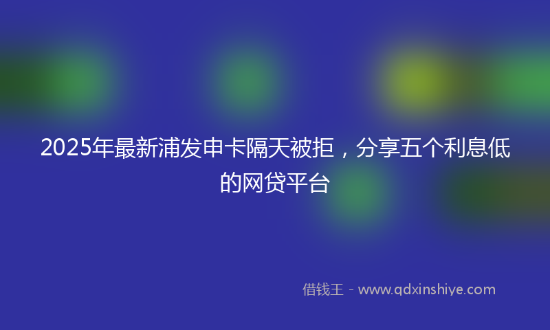 2025年最新浦发申卡隔天被拒，分享五个利息低的网贷平台