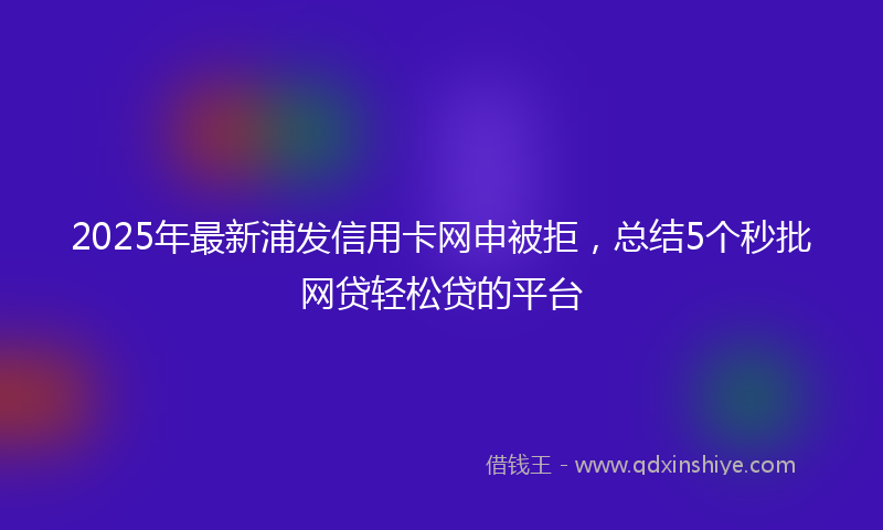 2025年最新浦发信用卡网申被拒，总结5个秒批网贷轻松贷的平台