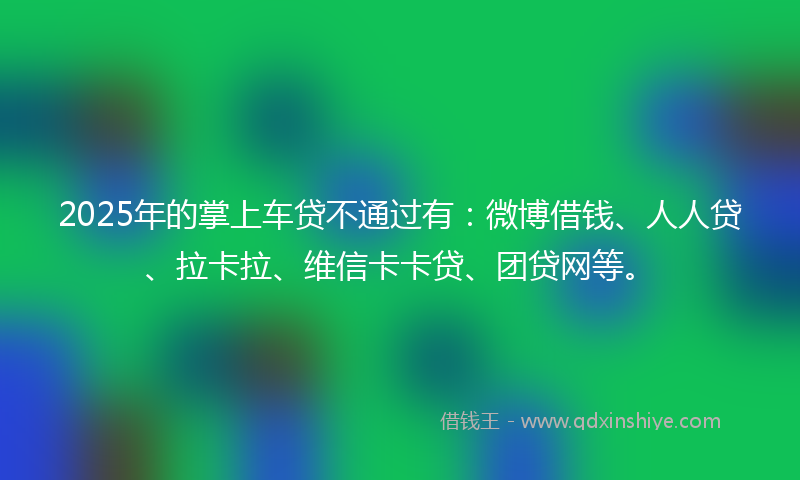 2025年的掌上车贷不通过有：微博借钱、人人贷、拉卡拉、维信卡卡贷、团贷网等。