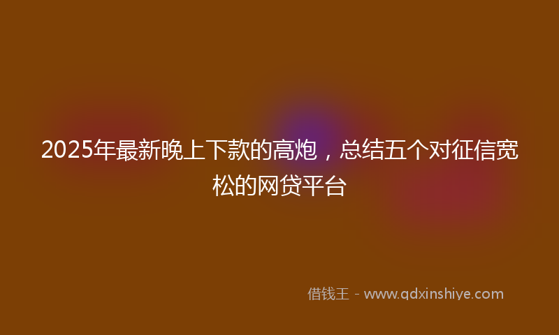 2025年最新晚上下款的高炮，总结五个对征信宽松的网贷平台