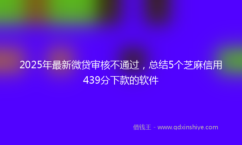 2025年最新微贷审核不通过，总结5个芝麻信用439分下款的软件