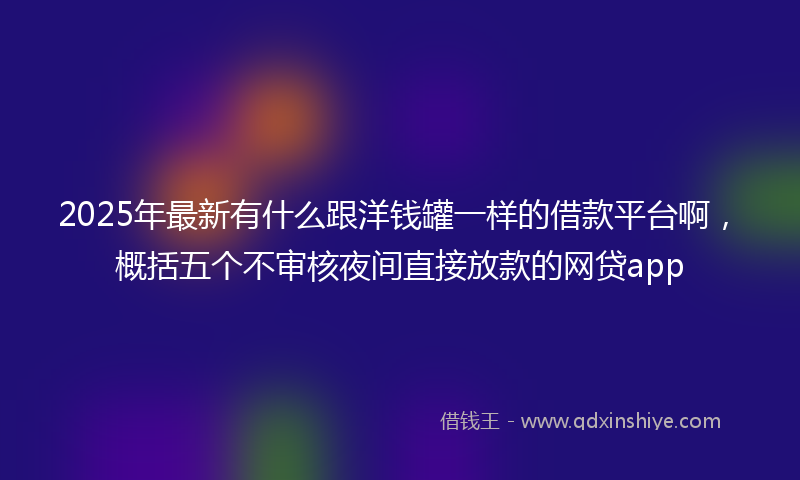 2025年最新有什么跟洋钱罐一样的借款平台啊，概括五个不审核夜间直接放款的网贷app