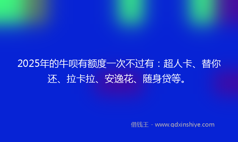2025年的牛呗有额度一次不过有：超人卡、替你还、拉卡拉、安逸花、随身贷等。