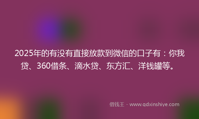 2025年的有没有直接放款到微信的口子有：你我贷、360借条、滴水贷、东方汇、洋钱罐等。