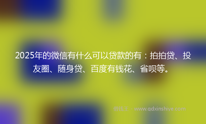 2025年的微信有什么可以贷款的有：拍拍贷、投友圈、随身贷、百度有钱花、省呗等。