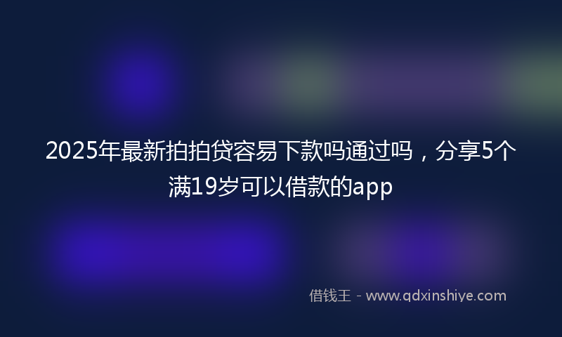 2025年最新拍拍贷容易下款吗通过吗，分享5个满19岁可以借款的app