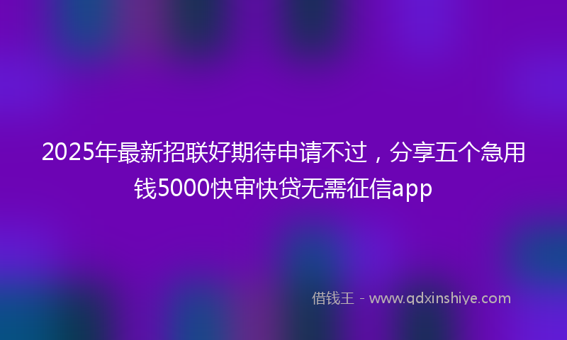 2025年最新招联好期待申请不过，分享五个急用钱5000快审快贷无需征信app