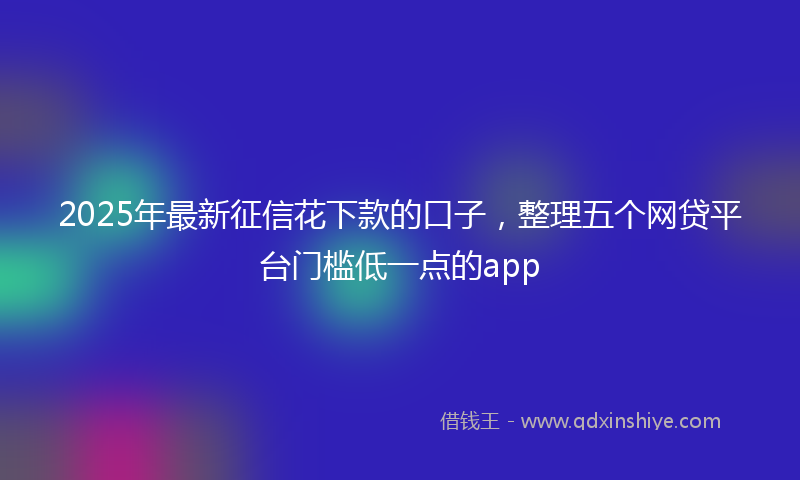2025年最新征信花下款的口子，整理五个网贷平台门槛低一点的app